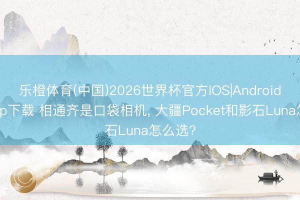 乐橙体育(中国)2026世界杯官方IOS|Android手机app下载 相通齐是口袋相机， 大疆Pocket和影石Luna怎么选?