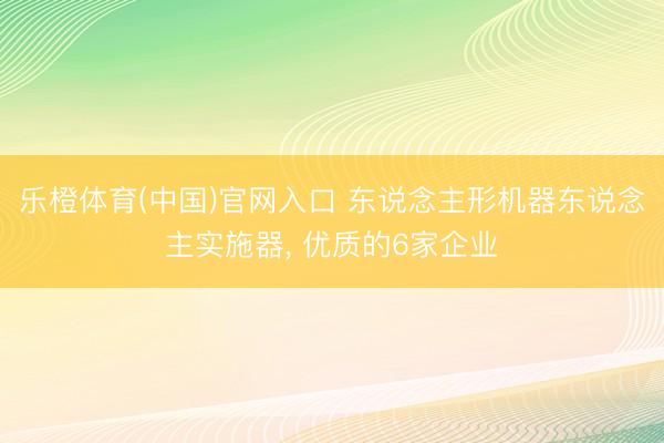 乐橙体育(中国)官网入口 东说念主形机器东说念主实施器， 优质的6家企业