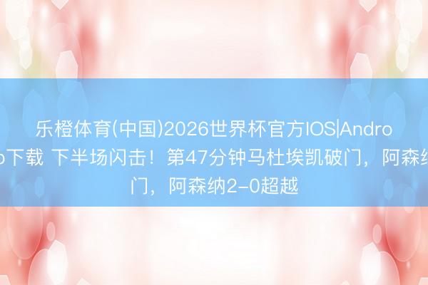 乐橙体育(中国)2026世界杯官方IOS|Android手机app下载 下半场闪击！第47分钟马杜埃凯破门，阿森纳2-0超越