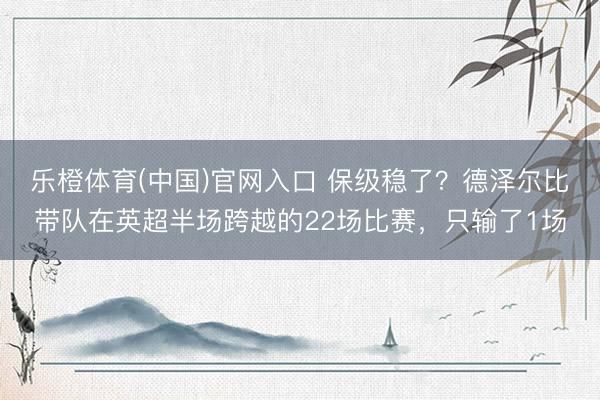 乐橙体育(中国)官网入口 保级稳了？德泽尔比带队在英超半场跨越的22场比赛，只输了1场
