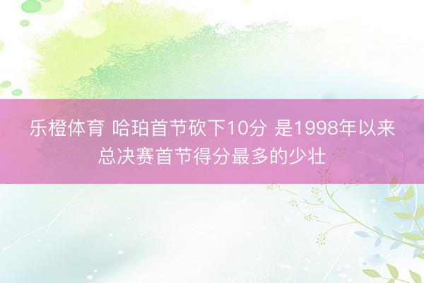 乐橙体育 哈珀首节砍下10分 是1998年以来总决赛首节得分最多的少壮