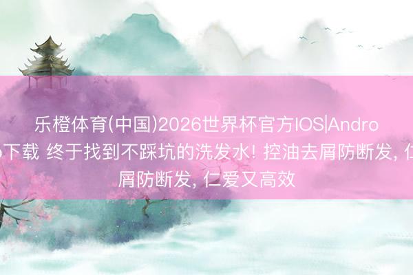 乐橙体育(中国)2026世界杯官方IOS|Android手机app下载 终于找到不踩坑的洗发水! 控油去屑防断发， 仁爱又高效
