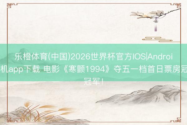乐橙体育(中国)2026世界杯官方IOS|Android手机app下载 电影《寒颤1994》夺五一档首日票房冠军！