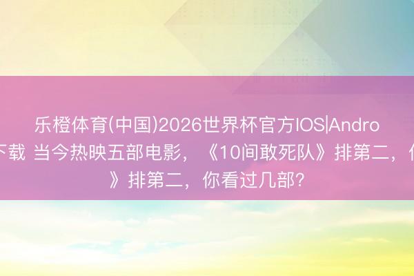 乐橙体育(中国)2026世界杯官方IOS|Android手机app下载 当今热映五部电影，《10间敢死队》排第二，你看过几部？