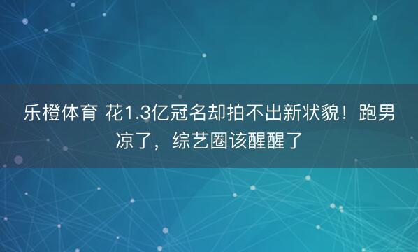 乐橙体育 花1.3亿冠名却拍不出新状貌！跑男凉了，综艺圈该醒醒了