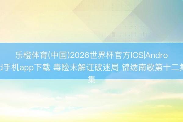 乐橙体育(中国)2026世界杯官方IOS|Android手机app下载 毒险未解证破迷局 锦绣南歌第十二集