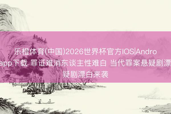 乐橙体育(中国)2026世界杯官方IOS|Android手机app下载 罪证难消东谈主性难白 当代罪案悬疑剧漂白来袭