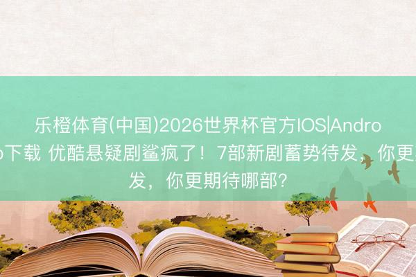 乐橙体育(中国)2026世界杯官方IOS|Android手机app下载 优酷悬疑剧鲨疯了！7部新剧蓄势待发，你更期待哪部？