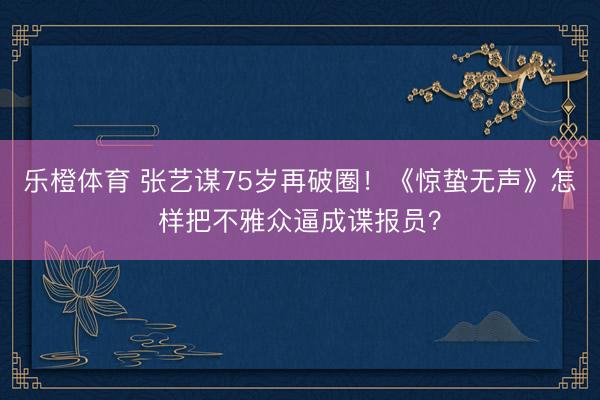 乐橙体育 张艺谋75岁再破圈！《惊蛰无声》怎样把不雅众逼成谍报员？