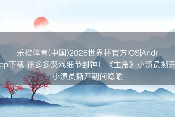 乐橙体育(中国)2026世界杯官方IOS|Android手机app下载 徐多多哭戏细节封神！《主角》小演员撕开期间隐喻