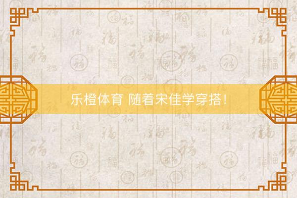 乐橙体育 随着宋佳学穿搭！
