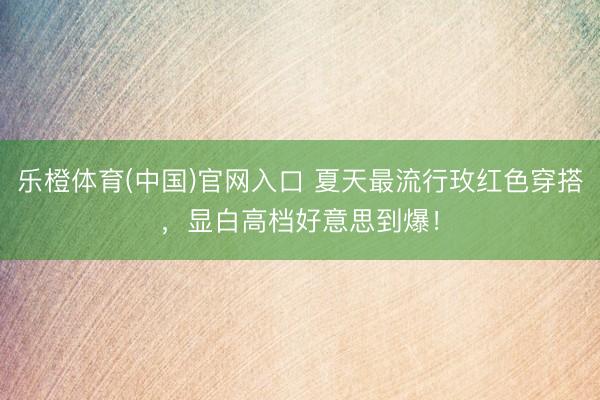 乐橙体育(中国)官网入口 夏天最流行玫红色穿搭，显白高档好意思到爆！