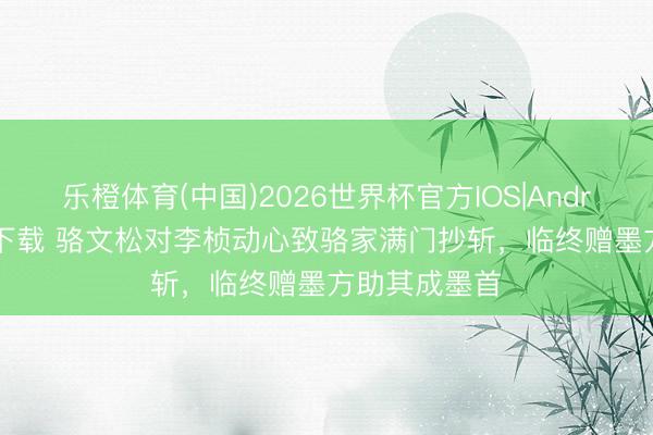 乐橙体育(中国)2026世界杯官方IOS|Android手机app下载 骆文松对李桢动心致骆家满门抄斩，临终赠墨方助其成墨首