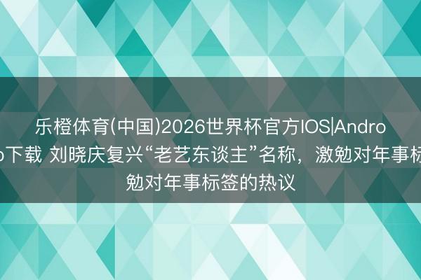 乐橙体育(中国)2026世界杯官方IOS|Android手机app下载 刘晓庆复兴“老艺东谈主”名称，激勉对年事标签的热议