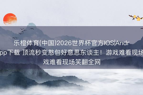乐橙体育(中国)2026世界杯官方IOS|Android手机app下载 顶流秒变憨包好意思东谈主！游戏难看现场笑翻全网