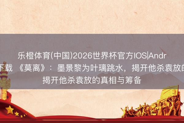 乐橙体育(中国)2026世界杯官方IOS|Android手机app下载 《莫离》:墨景黎为叶璃跳水,揭开他杀袁放的真相与筹备