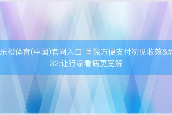 乐橙体育(中国)官网入口 医保方便支付初见收效 让行家看病更宽解