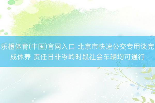 乐橙体育(中国)官网入口 北京市快速公交专用谈完成休养 责任日非岑岭时段社会车辆均可通行