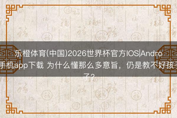 乐橙体育(中国)2026世界杯官方IOS|Android手机app下载 为什么懂那么多意旨，仍是教不好孩子?
