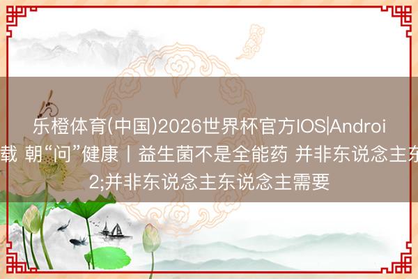 乐橙体育(中国)2026世界杯官方IOS|Android手机app下载 朝“问”健康丨益生菌不是全能药 并非东说念主东说念主需要