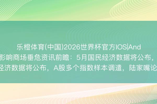 乐橙体育(中国)2026世界杯官方IOS|Android手机app下载 下周影响商场垂危资讯前瞻:5月国民经济数据将公布,A股多个指数样本调遣,陆家嘴论坛行将开幕