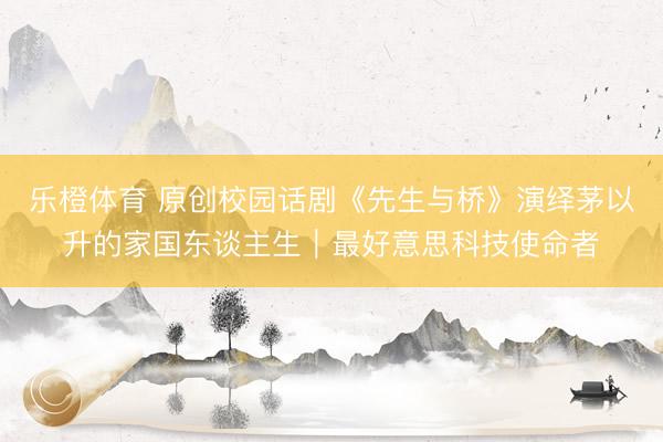 乐橙体育 原创校园话剧《先生与桥》演绎茅以升的家国东谈主生|最好意思科技使命者