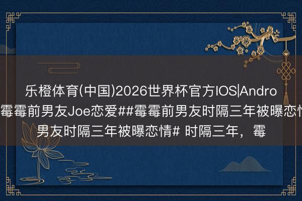 乐橙体育(中国)2026世界杯官方IOS|Android手机app下载 #霉霉前男友Joe恋爱##霉霉前男友时隔三年被曝恋情# 时隔三年,霉