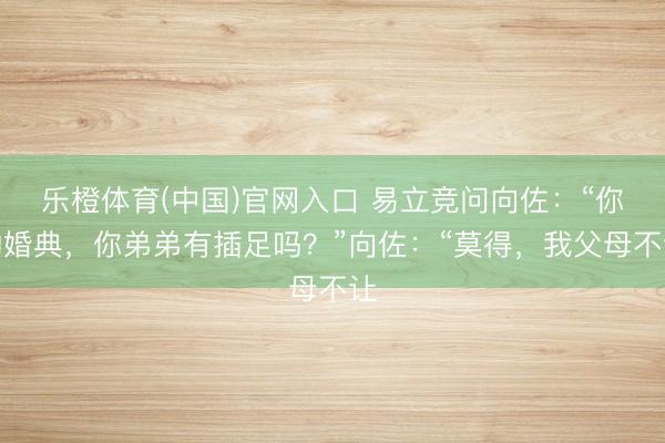 乐橙体育(中国)官网入口 易立竞问向佐：“你的婚典，你弟弟有插足吗？”向佐：“莫得，我父母不让