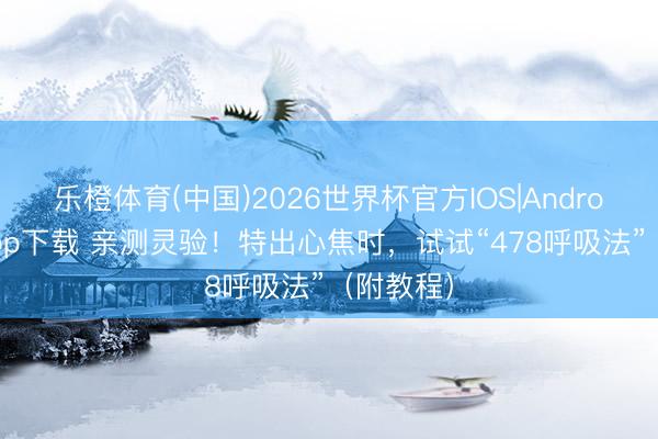 乐橙体育(中国)2026世界杯官方IOS|Android手机app下载 亲测灵验！特出心焦时，试试“478呼吸法”（附教程）