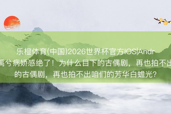 乐橙体育(中国)2026世界杯官方IOS|Android手机app下载 丁禹兮病娇感绝了！为什么目下的古偶剧，再也拍不出咱们的芳华白蟾光？